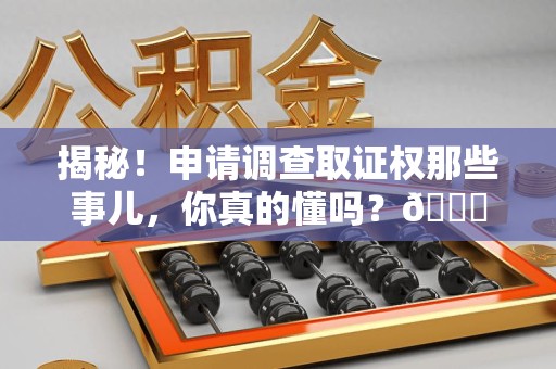 赣县揭秘！申请调查取证权那些事儿，你真的懂吗？😎